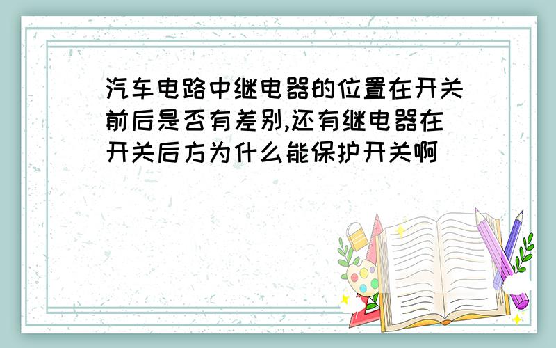 汽车电路中继电器的位置在开关前后是否有差别,还有继电器在开关后方为什么能保护开关啊