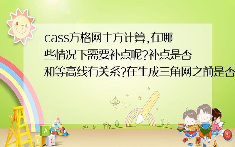 cass方格网土方计算,在哪些情况下需要补点呢?补点是否和等高线有关系?在生成三角网之前是否需要先生成等高线?20m和5m的方格网在哪些情况下分别适用呢?真心求教!