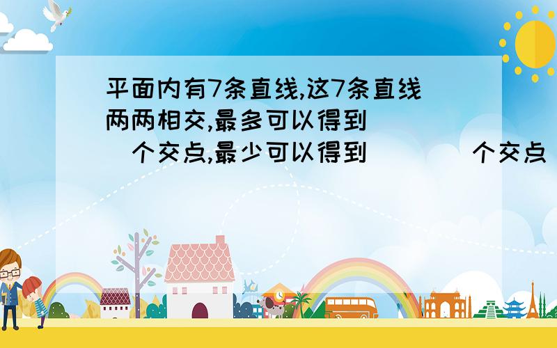 平面内有7条直线,这7条直线两两相交,最多可以得到____个交点,最少可以得到____个交点