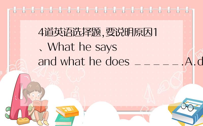 4道英语选择题,要说明原因1、What he says and what he does _____.A.do not agree B.does not agree C.are different D.was different2、Noing but two books _____ in the drawer.A.are found B.have found C.is found D.has found3、I bought a news p