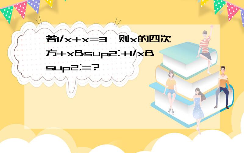 若1/x+x=3,则x的四次方+x²+1/x²=?