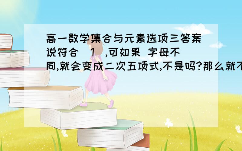 高一数学集合与元素选项三答案说符合（1）,可如果 字母不同,就会变成二次五项式,不是吗?那么就不符合（1）了啊.求高手解答.