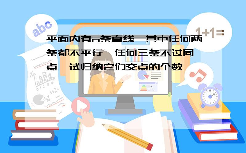 平面内有n条直线,其中任何两条都不平行,任何三条不过同一点,试归纳它们交点的个数