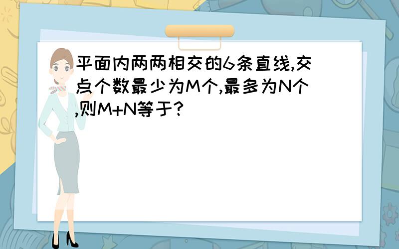 平面内两两相交的6条直线,交点个数最少为M个,最多为N个,则M+N等于?