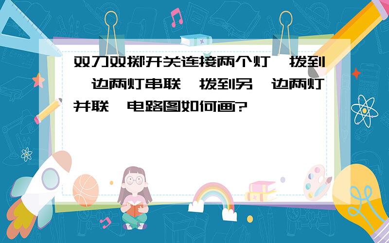 双刀双掷开关连接两个灯,拨到一边两灯串联,拨到另一边两灯并联,电路图如何画?