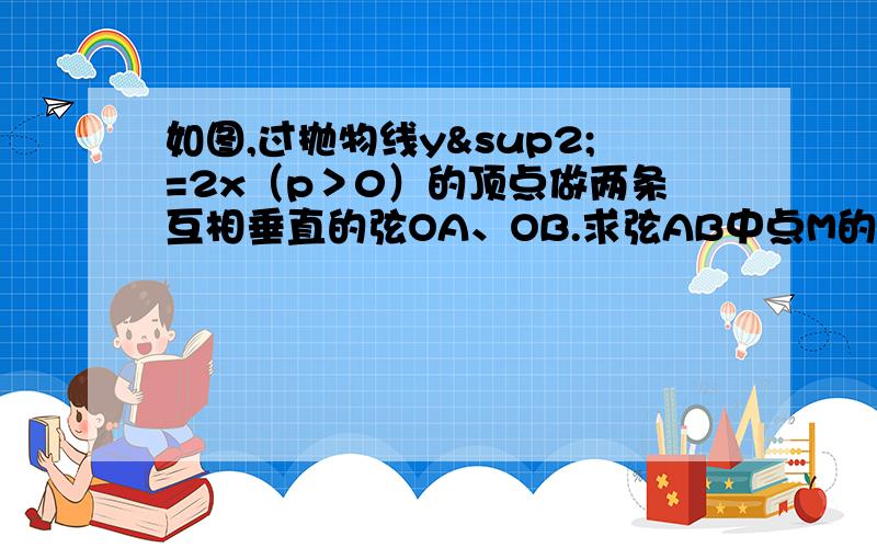 如图,过抛物线y²=2x（p＞0）的顶点做两条互相垂直的弦OA、OB.求弦AB中点M的轨迹方程.（用参数的知识）