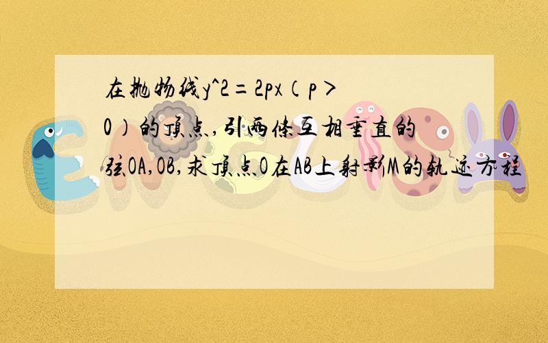 在抛物线y^2=2px（p＞0）的顶点,引两条互相垂直的弦OA,OB,求顶点O在AB上射影M的轨迹方程