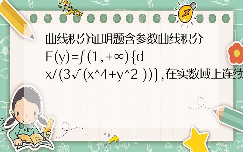 曲线积分证明题含参数曲线积分F(y)=∫(1,+∞){dx/(3√(x^4+y^2 ))},在实数域上连续（维斯特拉斯判断法,连续性定理）