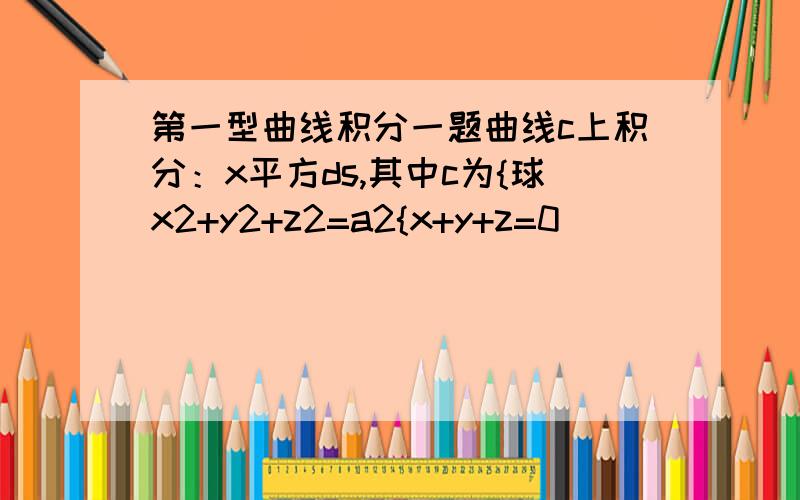 第一型曲线积分一题曲线c上积分：x平方ds,其中c为{球x2+y2+z2=a2{x+y+z=0