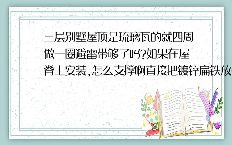 三层别墅屋顶是琉璃瓦的就四周做一圈避雷带够了吗?如果在屋脊上安装,怎么支撑啊直接把镀锌扁铁放在疏璃瓦上面,沿着屋檐下来与四周的避雷带相连接可以吗?还有有一个圆锥形的造型,是