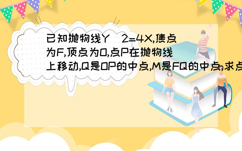 已知抛物线Y^2=4X,焦点为F,顶点为O,点P在抛物线上移动,Q是OP的中点,M是FQ的中点,求点M的轨迹方程`