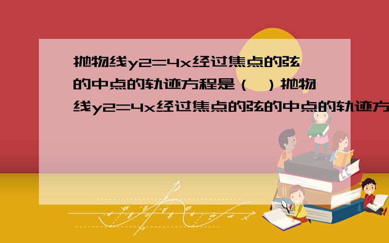 抛物线y2=4x经过焦点的弦的中点的轨迹方程是（ ）抛物线y2=4x经过焦点的弦的中点的轨迹方程是（　　）A．y2=x-1 B．y2=2（x-1） C．y2=x-12 D．y2=2x-1由题知抛物线焦点为（1,0）设焦点弦方程为y=k