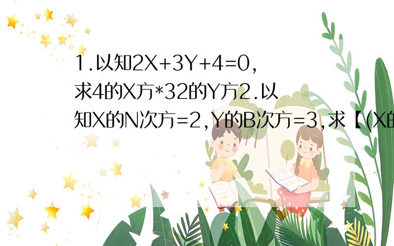 1.以知2X+3Y+4=0,求4的X方*32的Y方2.以知X的N次方=2,Y的B次方=3,求【(X的(3A+2B)次方】的次方的值3.已知X方-2XY+2Y方+2Y+1=0,求代数式4X-2Y方-5的值4.若0.001的X次方=1,(-3)的Y次方=-1/27,则X-Y多少5.已知(3X方-1)