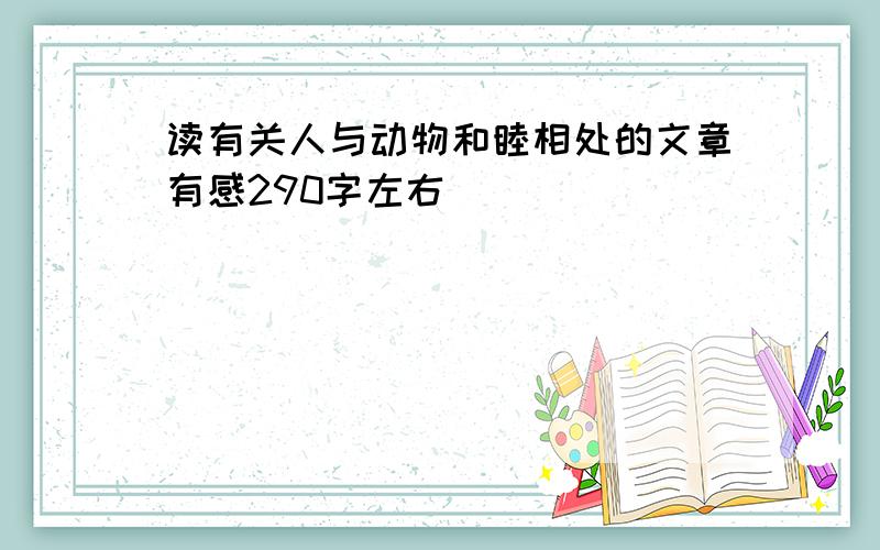 读有关人与动物和睦相处的文章有感290字左右