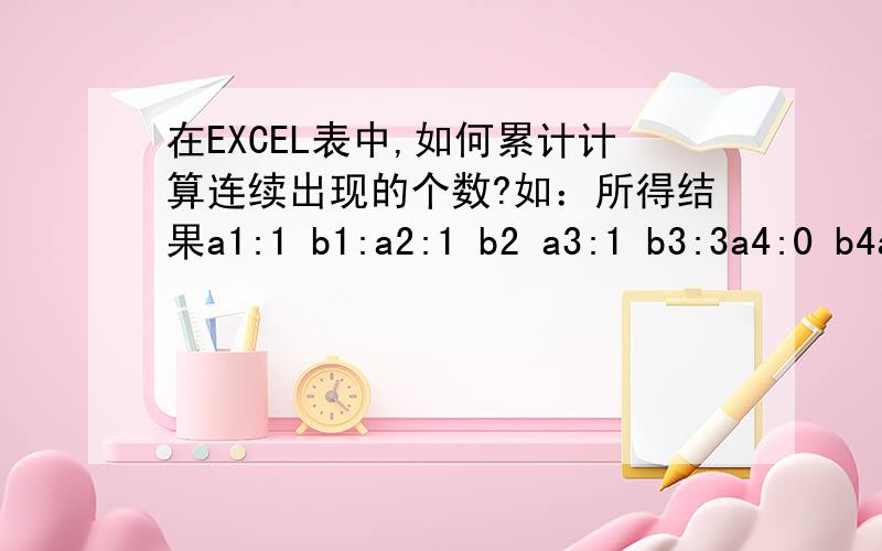 在EXCEL表中,如何累计计算连续出现的个数?如：所得结果a1:1 b1:a2:1 b2 a3:1 b3:3a4:0 b4a5:0 b5a6:1 b6a7:1 b7:2我要计算出,1连续出现的个数我要的结果在另一行为：0但是我还是没知道怎么计算出结果,麻