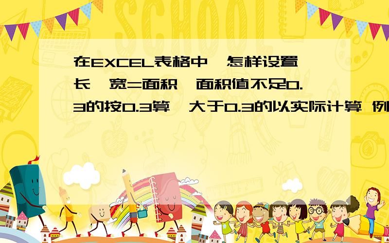 在EXCEL表格中,怎样设置长*宽=面积,面积值不足0.3的按0.3算,大于0.3的以实际计算 例如0.5*0.4=0.3 0.5*例如：0.5*0.4=0.30.5*0.7=0.350.6*0.4=0.30.6*0.7=0.42