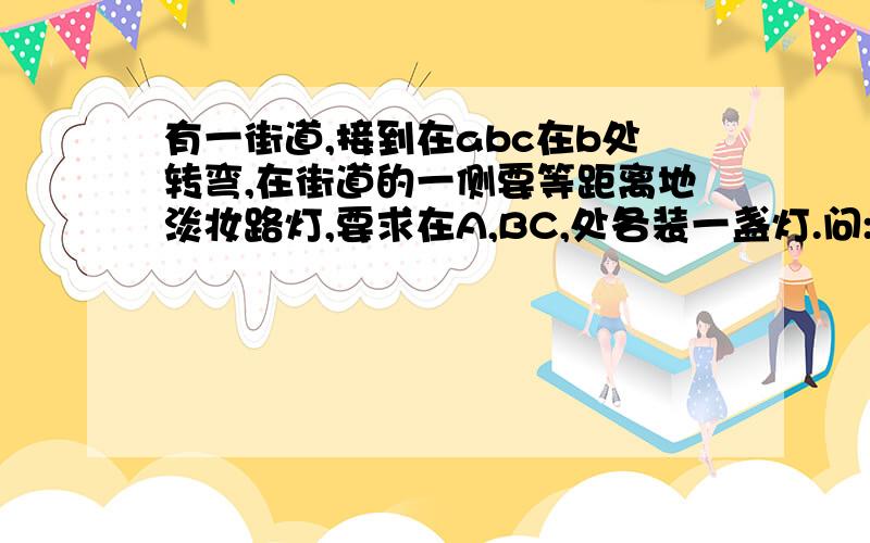 有一街道,接到在abc在b处转弯,在街道的一侧要等距离地淡妆路灯,要求在A,BC,处各装一盏灯.问:这条街道最少要安装多少盏路灯?A到b48m,b到c72m．