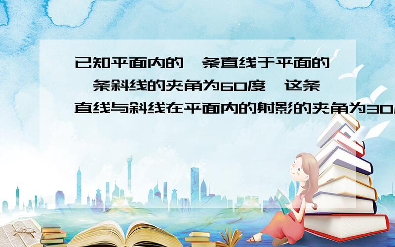 已知平面内的一条直线于平面的一条斜线的夹角为60度,这条直线与斜线在平面内的射影的夹角为30度问题如下求平面的斜线与平面所成的角