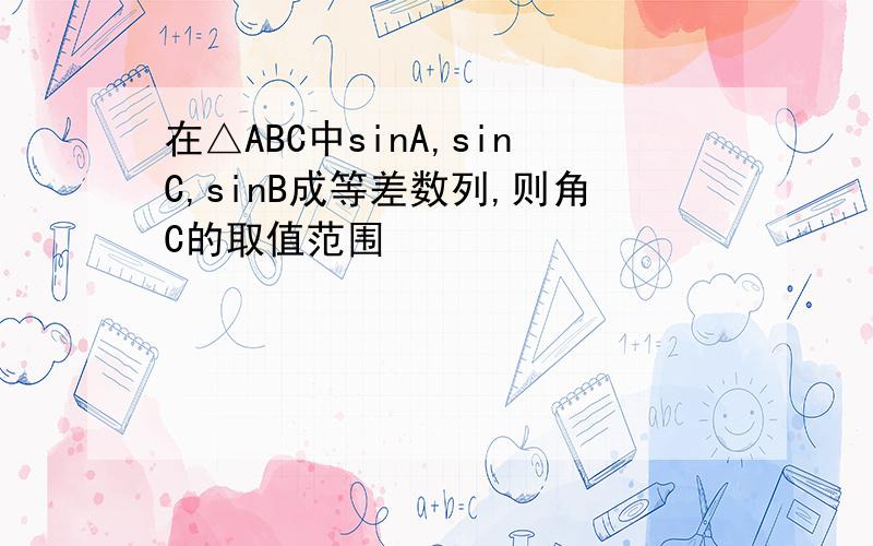 在△ABC中sinA,sinC,sinB成等差数列,则角C的取值范围