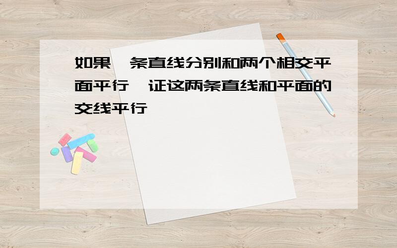 如果一条直线分别和两个相交平面平行,证这两条直线和平面的交线平行