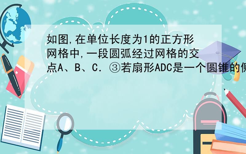 如图,在单位长度为1的正方形网格中,一段圆弧经过网格的交点A、B、C．③若扇形ADC是一个圆锥的侧面展开图,则该圆锥的底面面积为（结果保留π）；