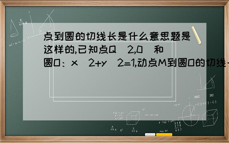 点到圆的切线长是什么意思题是这样的,已知点Q（2,0）和圆O：x^2+y^2=1,动点M到圆O的切线长与|MQ|的比为根号2,求动点M的轨迹方程.就是想知道里面的点到圆的切线长是怎么理解?