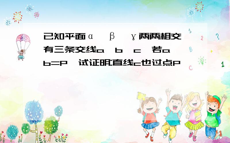 已知平面α,β,γ两两相交,有三条交线a,b,c,若a∩b=P,试证明:直线c也过点P