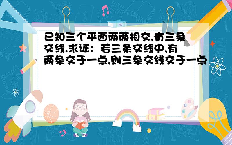 已知三个平面两两相交,有三条交线.求证：若三条交线中,有两条交于一点,则三条交线交于一点