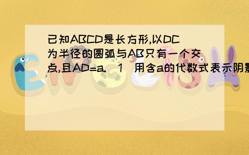 已知ABCD是长方形,以DC为半径的圆弧与AB只有一个交点,且AD=a.(1)用含a的代数式表示阴影部分面积.(2)当a=10cm时,求阴影部分面积（π取3.14,保留两个有效数字.)