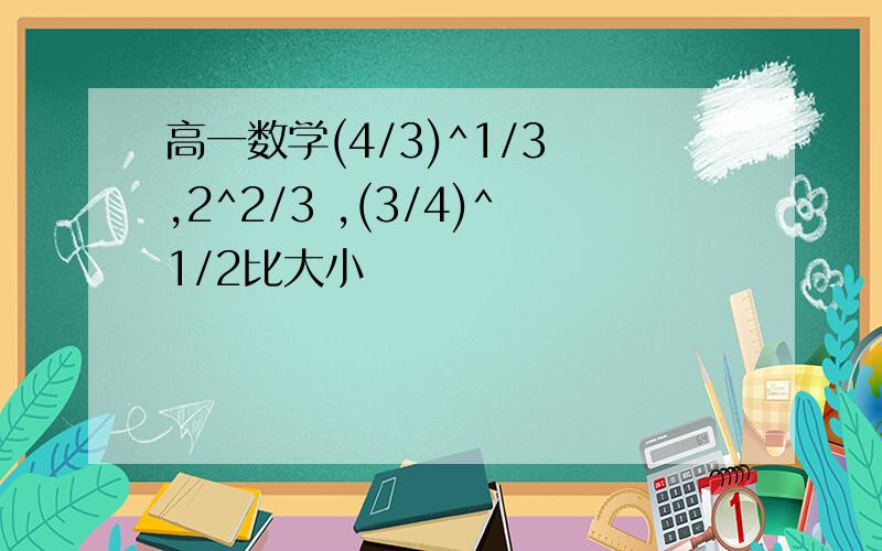 高一数学(4/3)^1/3 ,2^2/3 ,(3/4)^1/2比大小