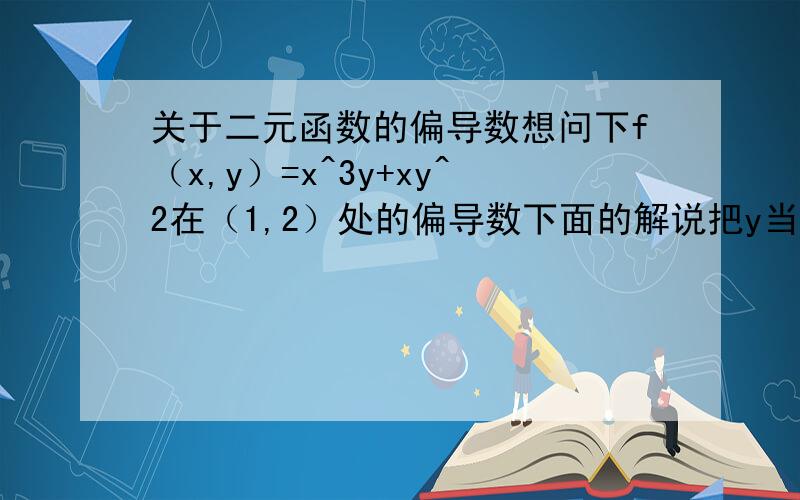 关于二元函数的偏导数想问下f（x,y）=x^3y+xy^2在（1,2）处的偏导数下面的解说把y当做常量；然后是=3x^2y+y^2 就这步我没看懂不是把每一项都进行求导吗?说错了 是说把x看做常量 是为什么呢