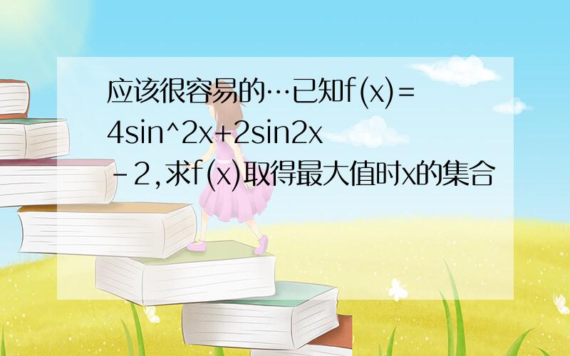 应该很容易的…已知f(x)=4sin^2x+2sin2x-2,求f(x)取得最大值时x的集合