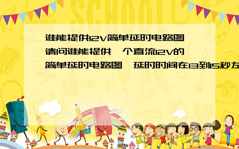 谁能提供12V简单延时电路图请问谁能提供一个直流12V的简单延时电路图,延时时间在13到15秒左右,一定要简单的,我要改一下我的阅读灯有延时功能我看到有只有一个电容，一个二极管，二个三