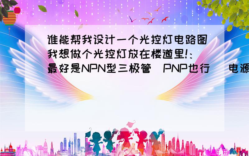 谁能帮我设计一个光控灯电路图我想做个光控灯放在楼道里!：最好是NPN型三极管（PNP也行） 电源是3.7V的手机锂电池 ,不知道三极管和继电器该选什么型号（我有3v、5v、6v的继电器,3v和3.7v的