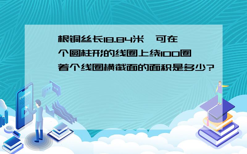 一根铜丝长18.84米,可在一个圆柱形的线圈上绕100圈,着个线圈横截面的面积是多少?