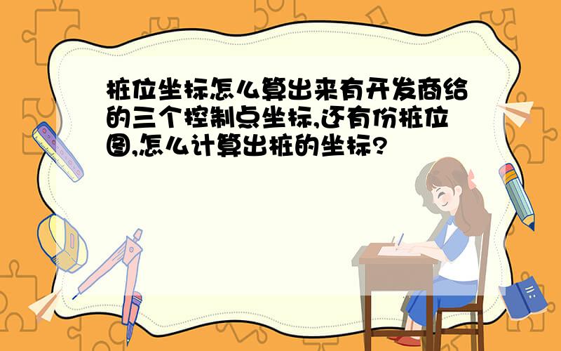 桩位坐标怎么算出来有开发商给的三个控制点坐标,还有份桩位图,怎么计算出桩的坐标?