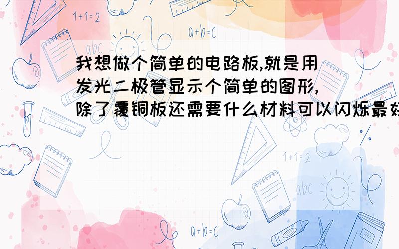 我想做个简单的电路板,就是用发光二极管显示个简单的图形,除了覆铜板还需要什么材料可以闪烁最好了 可我不知道都需要采购什么材料