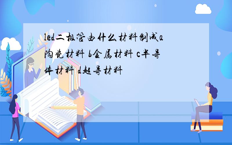 led二极管由什么材料制成a陶瓷材料 b金属材料 c半导体材料 d超导材料