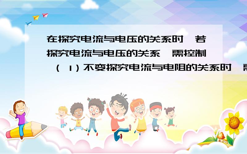 在探究电流与电压的关系时,若探究电流与电压的关系,需控制 （ 1）不变探究电流与电阻的关系时,需控制（ 2）不变,这种方法叫做（3）知道的请把答案告诉我