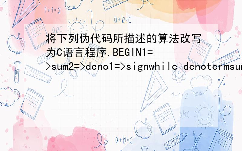 将下列伪代码所描述的算法改写为C语言程序.BEGIN1=>sum2=>deno1=>signwhile denotermsum+term=>sumdemp+1=>deno}print sumEND