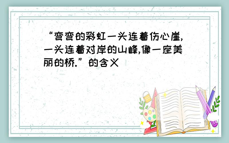 “弯弯的彩虹一头连着伤心崖,一头连着对岸的山峰,像一座美丽的桥.”的含义