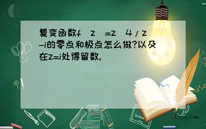 复变函数f(z)=z^4/z-i的零点和极点怎么做?以及在z=i处得留数,