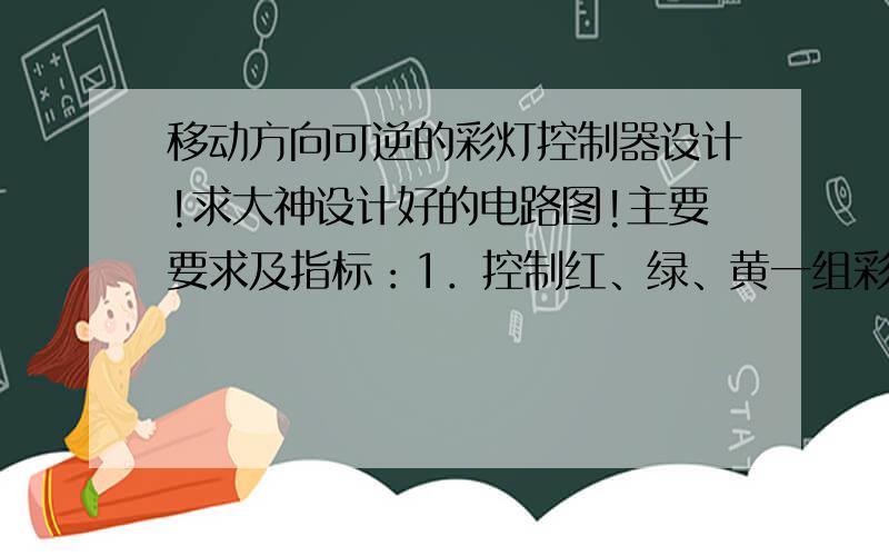 移动方向可逆的彩灯控制器设计!求大神设计好的电路图!主要要求及指标：1．控制红、绿、黄一组彩灯循环闪亮,变化的规律是：先按正向循环闪亮,全灭 →  红 → 红绿 → 绿 → 黄绿 → 黄