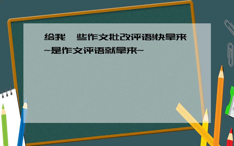 给我一些作文批改评语!快拿来~是作文评语就拿来~