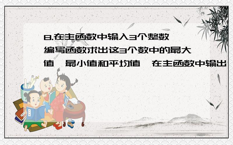 8.在主函数中输入3个整数,编写函数求出这3个数中的最大值,最小值和平均值,在主函数中输出