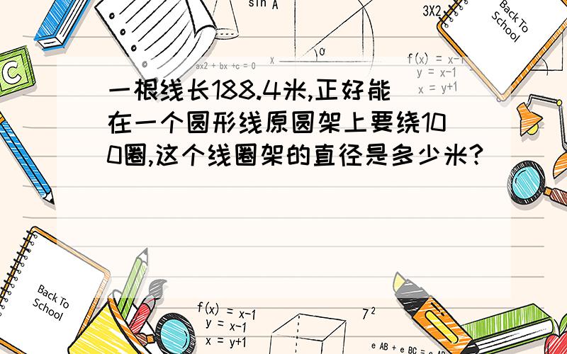 一根线长188.4米,正好能在一个圆形线原圆架上要绕100圈,这个线圈架的直径是多少米?