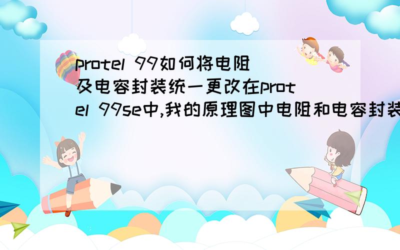 protel 99如何将电阻及电容封装统一更改在protel 99se中,我的原理图中电阻和电容封装都为0805,这样画出的电路板不好区分电阻电容,我想把所有的电阻封装统一更换为R0805,电容封装统一更换为C080