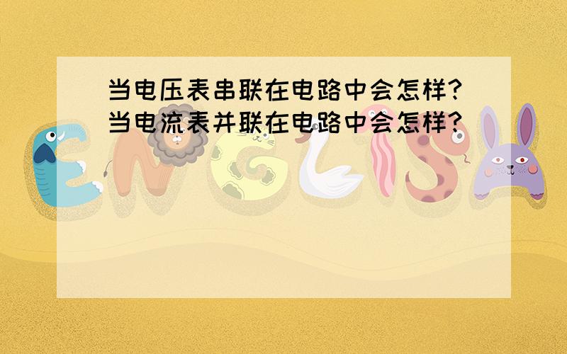 当电压表串联在电路中会怎样?当电流表并联在电路中会怎样?