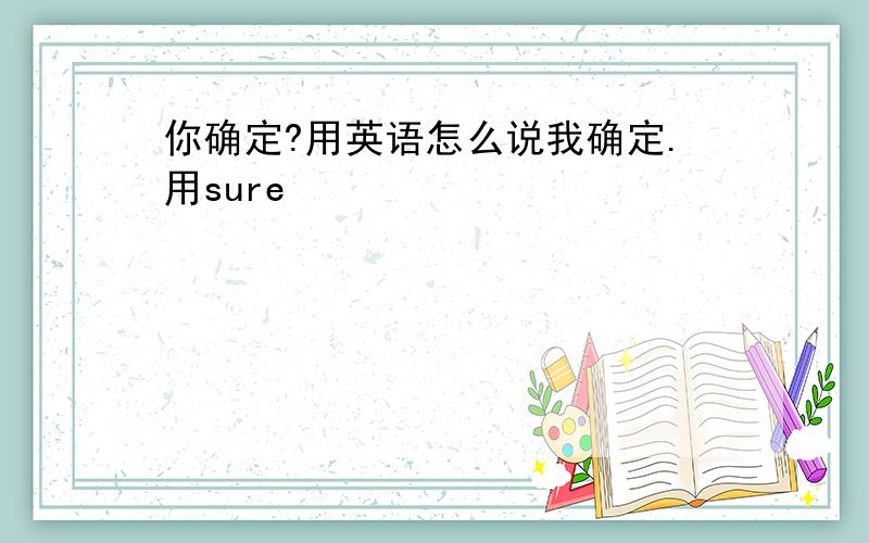 你确定?用英语怎么说我确定.用sure