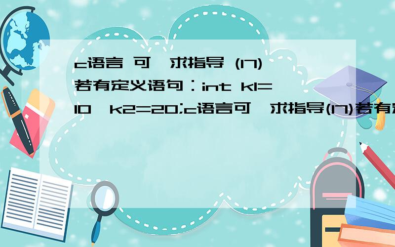 c语言 可,求指导 (17)若有定义语句：int k1=10,k2=20;c语言可,求指导(17)若有定义语句：int k1=10,k2=20;,执行表达式(k1=k1>k2)&&(k2=k2>k1)后,k1和k2的值分别为( B).（11年秋）A)0和1 B)0和20 C)10和1 D)10和20